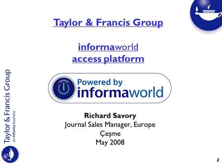 1 Richard Savory Journal Sales Manager, Europe Çeşme May 2008 Taylor & Francis Group informaworld access platform.