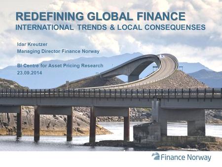 REDEFINING GLOBAL FINANCE REDEFINING GLOBAL FINANCE INTERNATIONAL TRENDS & LOCAL CONSEQUENSES Idar Kreutzer Managing Director Finance Norway BI Centre.