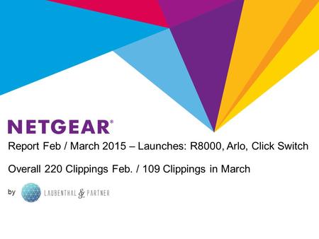 Report Feb / March 2015 – Launches: R8000, Arlo, Click Switch Overall 220 Clippings Feb. / 109 Clippings in March by.