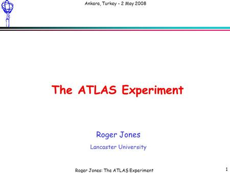 Roger Jones: The ATLAS Experiment Ankara, Turkey - 2 May 2008 1 The ATLAS Experiment Roger Jones Lancaster University.