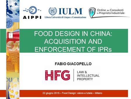 FOOD DESIGN IN CHINA: ACQUISITION AND ENFORCEMENT OF IPRs 22 giugno 2015 – Food Design: valore e tutela – Milano FABIO GIACOPELLO.