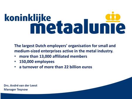 The largest Dutch employers' organisation for small and medium-sized enterprises active in the metal industry. more than 13,000 affiliated members 150,000.