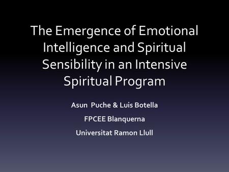 The Emergence of Emotional Intelligence and Spiritual Sensibility in an Intensive Spiritual Program Asun Puche & Luis Botella FPCEE Blanquerna Universitat.