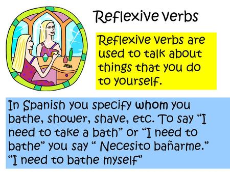 Reflexive verbs Reflexive verbs are used to talk about things that you do to yourself. In Spanish you specify whom you bathe, shower, shave, etc. To say.