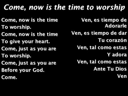 Come, now is the time to worship Come, now is the time To worship. Come, now is the time To give your heart. Come, just as you are To worship. Come, just.