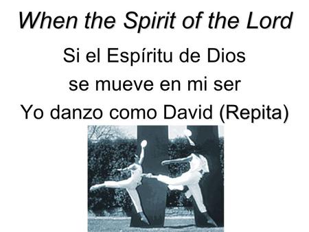 When the Spirit of the Lord Si el Espíritu de Dios se mueve en mi ser (Repita) Yo danzo como David (Repita)