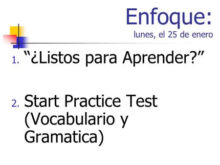 Enfoque: lunes, el 25 de enero 1. ¿Listos para Aprender? 2. Start Practice Test (Vocabulario y Gramatica)