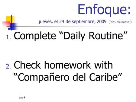 Day 4 Enfoque: jueves, el 24 de septiembre, 2009 (dos mil nueve) 1. Complete Daily Routine 2. Check homework with Compañero del Caribe.