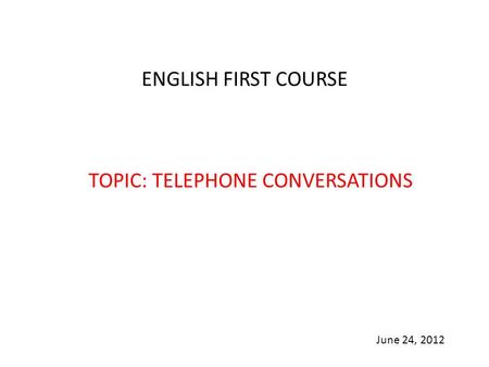 ENGLISH FIRST COURSE TOPIC: TELEPHONE CONVERSATIONS June 24, 2012.