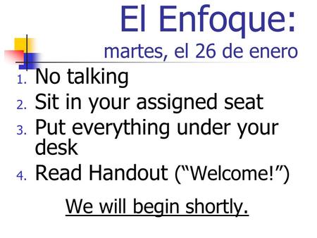 El Enfoque: martes, el 26 de enero 1. No talking 2. Sit in your assigned seat 3. Put everything under your desk 4. Read Handout (Welcome!) We will begin.