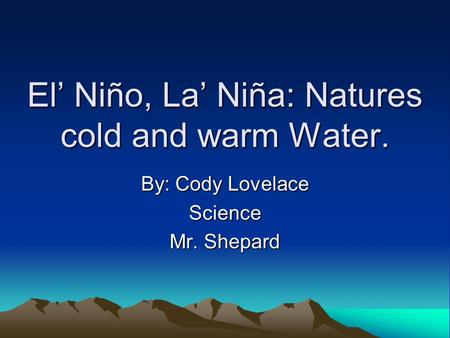 El Niño, La Niña: Natures cold and warm Water. By: Cody Lovelace Science Mr. Shepard.