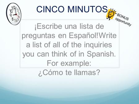 CINCO MINUTOS ¡Escribe una lista de preguntas en Español!Write a list of all of the inquiries you can think of in Spanish. For example: ¿Cómo te llamas?
