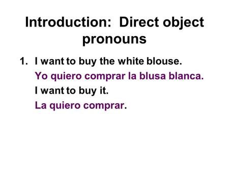 Introduction: Direct object pronouns 1.I want to buy the white blouse. Yo quiero comprar la blusa blanca. I want to buy it. La quiero comprar.