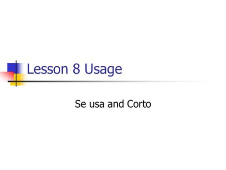 Lesson 8 Usage Se usa and Corto. To say that something is used we use the passive voice of usar. Se usa una balanza para pesar. A scale is used to weigh.