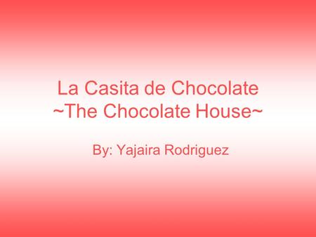 By: Yajaira Rodriguez La Casita de Chocolate ~The Chocolate House~