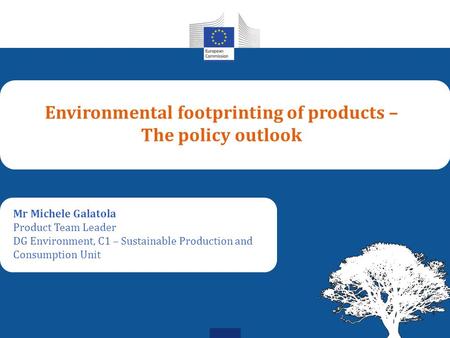 Environmental footprinting of products – The policy outlook Mr Michele Galatola Product Team Leader DG Environment, C1 – Sustainable Production and Consumption.