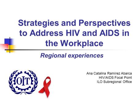 Strategies and Perspectives to Address HIV and AIDS in the Workplace Regional experiences Ana Catalina Ramírez Abarca HIV/AIDS Focal Point ILO Subregional.