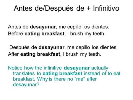 Antes de/Después de + Infinitivo Antes de desayunar, me cepillo los dientes. Before eating breakfast, I brush my teeth. Después de desayunar, me cepillo.