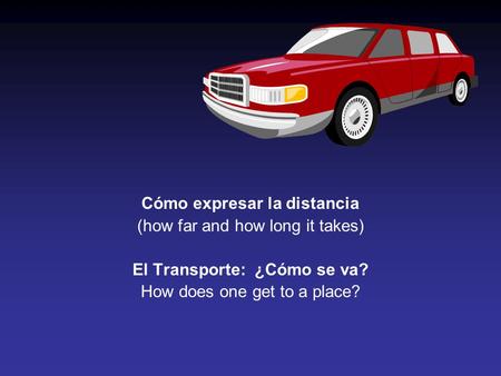 Cómo expresar la distancia (how far and how long it takes) El Transporte: ¿Cómo se va? How does one get to a place?