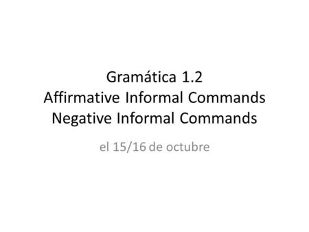 Gramática 1.2 Affirmative Informal Commands Negative Informal Commands