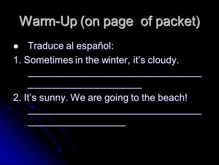 Warm-Up (on page of packet) Traduce al español: Traduce al español: 1. Sometimes in the winter, its cloudy. ________________________________ _____________________.