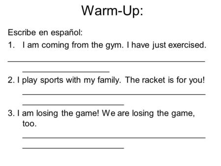 Warm-Up: Escribe en español: 1.I am coming from the gym. I have just exercised. _________________________________________ __________________ 2. I play.