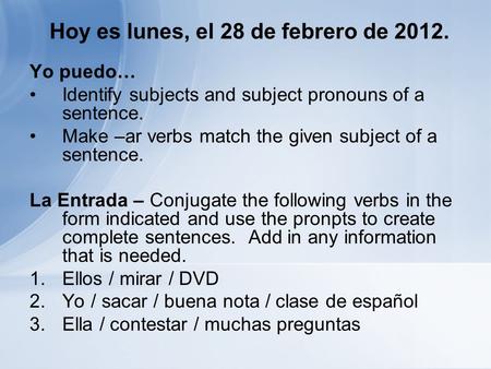 Hoy es lunes, el 28 de febrero de 2012. Yo puedo… Identify subjects and subject pronouns of a sentence. Make –ar verbs match the given subject of a sentence.