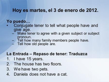 Hoy es martes, el 3 de enero de 2012. Yo puedo… Conjugate tener to tell what people have and give age. –Make tener to agree with a given subject or subject.