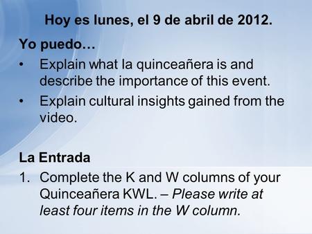 Hoy es lunes, el 9 de abril de 2012. Yo puedo… Explain what la quinceañera is and describe the importance of this event. Explain cultural insights gained.