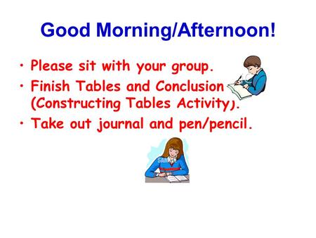 Good Morning/Afternoon! Please sit with your group. Finish Tables and Conclusion (Constructing Tables Activity). Take out journal and pen/pencil.