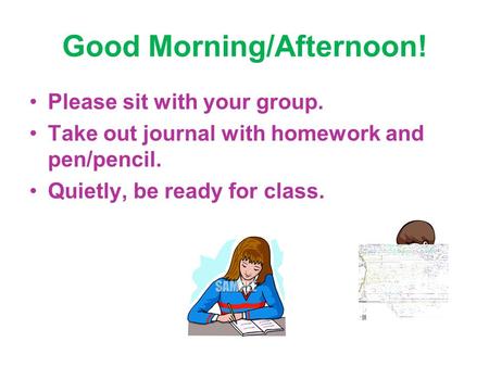 Good Morning/Afternoon! Please sit with your group. Take out journal with homework and pen/pencil. Quietly, be ready for class.