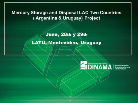 Mercury Storage and Disposal LAC Two Countries ( Argentina & Uruguay) Project June, 28 th y 29 th LATU, Montevideo, Uruguay.