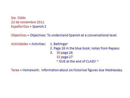 Sra. Oddo 22 de noviembre 2011 Español Dos = Spanish 2 Objectivos = Objectives: To understand Spanish at a conversational level. Actividades = Activities:
