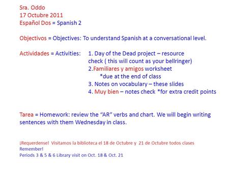 Sra. Oddo 17 Octubre 2011 Español Dos = Spanish 2 Objectivos = Objectives: To understand Spanish at a conversational level. Actividades = Activities: 1.