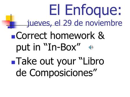 El Enfoque: jueves, el 29 de noviembre Correct homework & put in In-Box Take out your Libro de Composiciones.