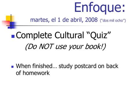 Enfoque: martes, el 1 de abril, 2008 (dos mil ocho) Complete Cultural Quiz (Do NOT use your book!) When finished… study postcard on back of homework.