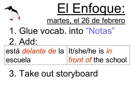 El Enfoque: martes, el 26 de febrero 1.Glue vocab. into Notas 2.Add: 3.Take out storyboard está delante de la escuela It/she/he is in front of the school.