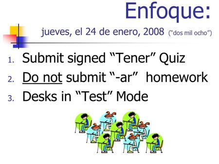 Enfoque: jueves, el 24 de enero, 2008 (dos mil ocho) 1. Submit signed Tener Quiz 2. Do not submit -ar homework 3. Desks in Test Mode.