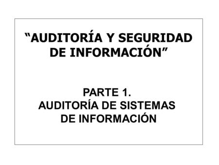 AUDITORÍA Y SEGURIDAD DE INFORMACIÓN PARTE 1. AUDITORÍA DE SISTEMAS DE INFORMACIÓN.
