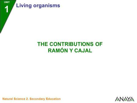 UNIT 1 Living organisms Natural Science 2. Secondary Education THE CONTRIBUTIONS OF RAMÓN Y CAJAL.