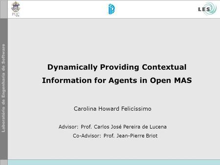 Dynamically Providing Contextual Information for Agents in Open MAS Carolina Howard Felicíssimo Advisor: Prof. Carlos José Pereira de Lucena Co-Advisor: