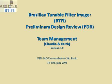 Brazilian Tunable Filter Imager (BTFI) Preliminary Design Review (PDR) USP-IAG Universidade de São Paulo 18-19th June 2008 Team Management (Claudia & Keith)