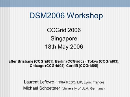 DSM2006 Workshop CCGrid 2006 Singapore 18th May 2006 after Brisbane (CCGrid01), Berlin (CCGrid02), Tokyo (CCGrid03), Chicago (CCGrid04), Cardiff (CCGrid05)