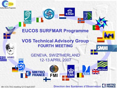 Direction des Systèmes dObservation 4th VOS-TAG meeting 12/13 April 2007 EUCOS SURFMAR Programme VOS Technical Advisory Group FOURTH MEETING GENEVA, SWIZTHERLAND.