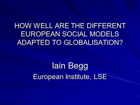 HOW WELL ARE THE DIFFERENT EUROPEAN SOCIAL MODELS ADAPTED TO GLOBALISATION? Iain Begg European Institute, LSE.