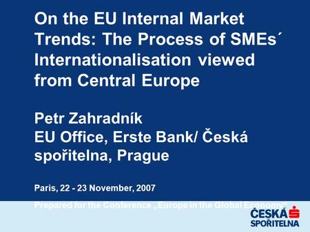 On the EU Internal Market Trends: The Process of SMEs´ Internationalisation viewed from Central Europe Petr Zahradník EU Office, Erste Bank/ Česká spořitelna,