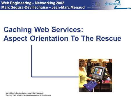 Marc Ségura-Devillechaise – Jean-Marc Menaud Caching Web Services: Aspect Orientation To The Rescue Caching Web Services: Aspect Orientation To The Rescue.