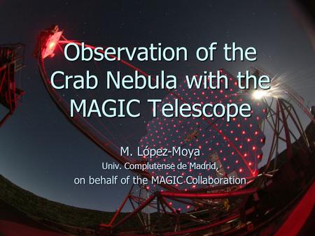 1 Observation of the Crab Nebula with the MAGIC Telescope M. López-Moya Univ. Complutense de Madrid, on behalf of the MAGIC Collaboration.