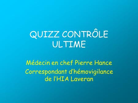 QUIZZ CONTRÔLE ULTIME Médecin en chef Pierre Hance Correspondant dhémovigilance de lHIA Laveran.