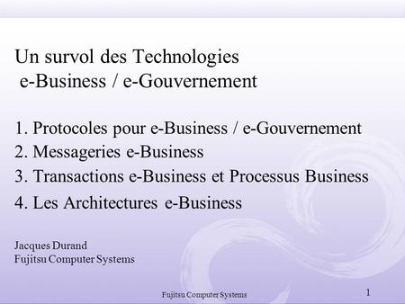 Fujitsu Computer Systems 1 Un survol des Technologies e-Business / e-Gouvernement 1. Protocoles pour e-Business / e-Gouvernement 2. Messageries e-Business.